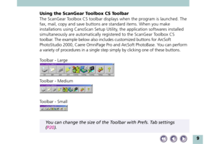Page 99
Using the ScanGear Toolbox CS Toolbar
The ScanGear Toolbox CS toolbar displays when the program is launched. The
fax, mail, copy and save buttons are standard items. When you make
installations using CanoScan Setup Utility, the application softwares installed
simultaneously are automatically registered to the ScanGear Toolbox CS
toolbar. The example below also includes customized buttons for ArcSoft
PhotoStudio 2000, Caere OmniPage Pro and ArcSoft PhotoBase. You can perform
a variety of procedures in a...