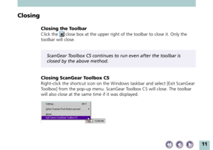 Page 1111
Closing
Closing the Toolbar
Click the 
 close box at the upper right of the toolbar to close it. Only the
toolbar will close.
ScanGear Toolbox CS continues to run even after the toolbar is
closed by the above method.
Closing ScanGear Toolbox CS
Right-click the shortcut icon on the Windows taskbar and select [Exit ScanGear
Toolbox] from the pop-up menu. ScanGear Toolbox CS will close. The toolbar
will also close at the same time if it was displayed. 