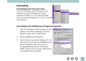 Page 77
Uninstalling
Uninstalling from the start menu
Click the Windows [Start] button on the
taskbar and select [Programs], [Canon
ScanGear Toolbox CS 2.2] and [Uninstall
Canon ScanGear Toolbox CS 2.2] to uninstall
the software.
Uninstalling with Add/Remove Programs Properties
1. Click the Windows [Start] button on the
taskbar and select [Settings], [Control
Panel] to open the Control Panel.
2. Select Add/Remove Programs.
3. Select [Canon ScanGear Toolbox CS 2.2]
from the list and click the [Add/Remove]...