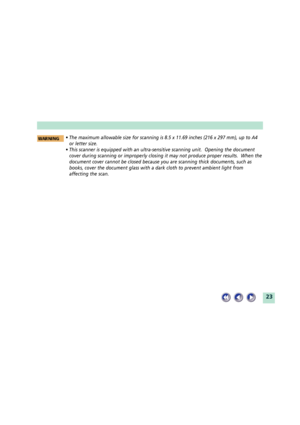 Page 2323
¥ The maximum allowable size for scanning is 8.5 x 11.69 inches (216 x 297 mm), up to A4
or letter size.
¥ This scanner is equipped with an ultra-sensitive scanning unit.  Opening the document
cover during scanning or improperly closing it may not produce proper results.  When the
document cover cannot be closed because you are scanning thick documents, such as
books, cover the document glass with a dark cloth to prevent ambient light from
affecting the scan. 