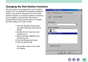 Page 2525
Changing the Start Button Functions
The start button was programed to start ScanGear
Toolbox CS if you selected the standard installation
option. If you wish to change this to have it start
another program or to have the option of selecting
which program is started when the button is
pressed, follow the procedures below. For details,
see the ScanGear CS-U Users Guide.
1. Click the Windows [Start] menu
and select [Settings] and [Control
Panel].
2. Double-click the [Scanners and
Cameras] icon.
3. Select...