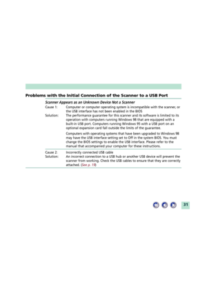 Page 3131
Problems with the Initial Connection of the Scanner to a USB Port
Scanner Appears as an Unknown Device Not a Scanner
Cause 1: Computer or computer operating system is incompatible with the scanner, or
the USB interface has not been enabled in the BIOS
Solution: The performance guarantee for this scanner and its software is limited to its
operation with computers running Windows 98 that are equipped with a
built-in USB port. Computers running Windows 95 with a USB port on an
optional expansion card...