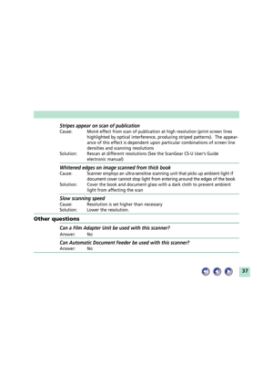 Page 3737
Stripes appear on scan of publication
Cause: MoirŽ effect from scan of publication at high resolution (print screen lines
highlighted by optical interference, producing striped patterns).  The appear-
ance of this effect is dependent upon particular combinations of screen line
densities and scanning resolutions
Solution: Rescan at different resolutions (See the ScanGear CS-U UserÕs Guide
electronic manual)
Whitened edges on image scanned from thick book
Cause:Scanner employs an ultra-sensitive...