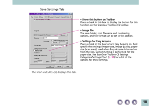 Page 1818
Save Settings Tab
• Show this button on ToolbarPlace a check in this box to display the button for this
function on the ScanGear Toolbox CS toolbar.
• Image fileThe save folder, root filename and numbering
options, and file format can be set in this section.
• Settings for Easy AcquirePlace a check in the box to turn Easy Acquire on. And
specify the settings (image type, image quality, paper
size (scan area)) used when Easy Acquire is turned on
from the lists. Custom Setting is performed for the
paper...