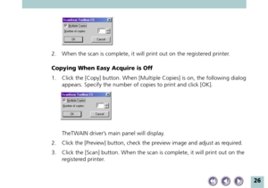 Page 2626
2. When the scan is complete, it will print out on the registered printer.
Copying When Easy Acquire is Off
1. Click the [Copy] button. When [Multiple Copies] is on, the following dialog
appears. Specify the number of copies to print and click [OK].
TheTWAIN driver’s main panel will display.
2. Click the [Preview] button, check the preview image and adjust as required.
3. Click the [Scan] button. When the scan is complete, it will print out on the
registered printer. 