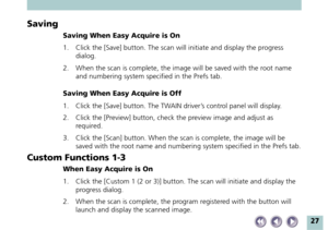 Page 2727
Saving
Saving When Easy Acquire is On
1. Click the [Save] button. The scan will initiate and display the progress
dialog.
2. When the scan is complete, the image will be saved with the root name
and numbering system specified in the Prefs tab.
Saving When Easy Acquire is Off
1. Click the [Save] button. The TWAIN driver’s control panel will display.
2. Click the [Preview] button, check the preview image and adjust as
required.
3. Click the [Scan] button. When the scan is complete, the image will be...