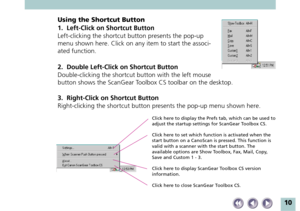 Page 1010
Using the Shortcut Button
1. Left-Click on Shortcut Button
Left-clicking the shortcut button presents the pop-up
menu shown here. Click on any item to start the associ-
ated function.
2. Double Left-Click on Shortcut Button
Double-clicking the shortcut button with the left mouse
button shows the ScanGear Toolbox CS toolbar on the desktop.
3. Right-Click on Shortcut Button
Right-clicking the shortcut button presents the pop-up menu shown here.
Click here to display the Prefs tab, which can be used to...