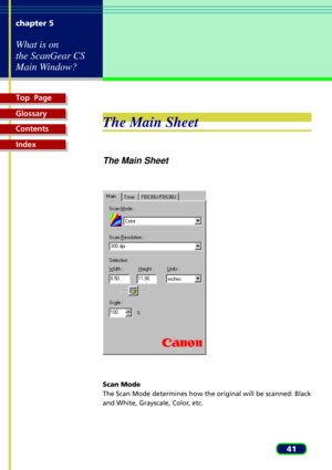 Page 41Top  Page
Glossary
Contents
Index
41 chapter 5
What is on
the ScanGear CS
Main Window?
The Main Sheet
The Main Sheet
Scan Mode
The Scan Mode determines how the original will be scanned: Black
and White, Grayscale, Color, etc. 