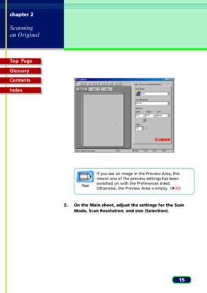 Page 15Top  Page
Glossary
Contents
Index
15 chapter 2
Scanning
an Original
If you see an image in the Preview Area, this
means one of the preview settings has been
switched on with the Preferences sheet.
Otherwise, the Preview Area is empty.  (F30)
5. On the Main sheet, adjust the settings for the Scan
Mode, Scan Resolution, and size (Selection).
Note 