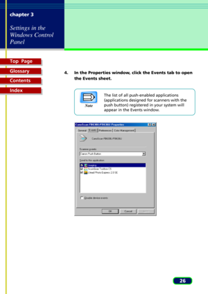 Page 26Top  Page
Glossary
Contents
Index
26 chapter 3
Settings in the
Windows Control
Panel
4. In the Properties window, click the Events tab to open
the Events sheet.
The list of all push-enabled applications
(applications designed for scanners with the
push button) registered in your system will
appear in the Events window.
Note 