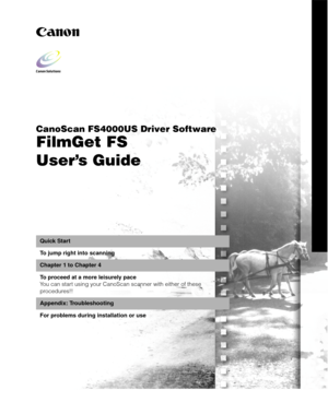 Page 1CanoScan FS4000US Driver Software
FilmGet FS
User’s Guide
Quick Start
To jump right into scanning
Chapter 1 to Chapter 4
To proceed at a more leisurely pace
You can start using your CanoScan scanner with either of these 
procedures!!
Appendix: Troubleshooting
For problems during installation or use 