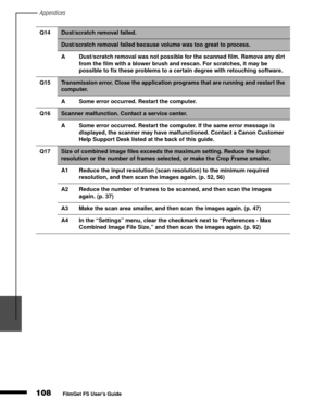 Page 110Appendices
108
1
2
3
4
5
FilmGet FS User’s Guide
Q14Dust/scratch removal failed. 
Dust/scratch removal failed because volume was too great to process.
A Dust/scratch removal was not possible for the scanned film. Remove any dirt 
from the film with a blower brush and rescan. For scratches, it may be 
possible to fix these problems to a certain degree with retouching software.
Q15
Transmission error. Close the application programs that are running and restart the 
computer.
A Some error occurred. Restart...