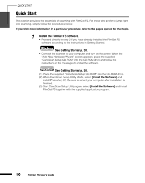Page 12QUICK START
10
1
2
3
4
5
FilmGet FS User’s Guide
Quick Start
This section provides the essentials of scanning with FilmGet FS. For those who prefer to jump right 
into scanning, simply follow the procedures below.
If you wish more information in a particular procedure, refer to the pages quoted for that topic.
1Install the FilmGet FS software.
Proceed directly to step 2 if you have already installed the FilmGet FS 
software according to the instructions in Getting Started.
See Getting Started p. 30....