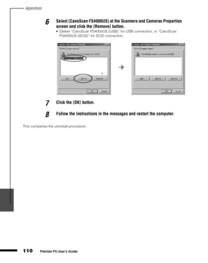 Page 112Appendices
110
1
2
3
4
5
FilmGet FS User’s Guide
This completes the uninstall procedure.
6Select [CanoScan FS4000US] at the Scanners and Cameras Properties 
screen and click the [Remove] button. 
Delete “CanoScan FS4000US (USB)” for USB connection, or “CanoScan 
FS4000US (SCSI)” for SCSI connection.
7Click the [OK] button.
8Follow the instructions in the messages and restart the computer. 