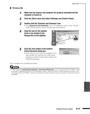 Page 113Appendices
111
1
2
3
4
5
FilmGet FS User’s Guide
Windows Me
This completes the uninstall procedure.
If, after selecting [Uninstall the Software] - [Uninstall FilmGet FS] on the “CanoScan Setup CD-ROM”, setup 
ends without displaying FilmGet FS Uninstallation screen, install the Adobe Acrobat Reader (provided on the 
“CanoScan Setup CD-ROM”), restart the computer and then repeat the above procedure so that the screen is 
displayed.
1Make sure the scanner and computer are properly connected and the...