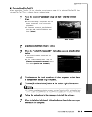 Page 115Appendices
113
1
2
3
4
5
FilmGet FS User’s Guide
Reinstalling FilmGet FS
When reinstalling FilmGet FS, first follow the procedures on page 112 to uninstall FilmGet FS, then 
reinstall FilmGet FS according to the procedures below.
1Place the supplied “CanoScan Setup CD-ROM” into the CD-ROM 
drive.
CanoScan Setup Utility starts and the 
menu screen will be automatically 
displayed.
If the menu screen is not displayed, 
double-click the CD-ROM icon and 
then [Setup]
.
2Click the [Install the Software]...