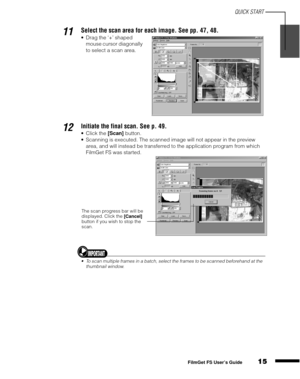 Page 17QUICK START
15
1
2
3
4
5
FilmGet FS User’s Guide
11Select the scan area for each image. See pp. 47, 48.
Drag the ‘+’ shaped 
mouse cursor diagonally 
to select a scan area.
12Initiate the final scan. See p. 49.
Click the [Scan]
 button.
Scanning is executed. The scanned image will not appear in the preview 
area, and will instead be transferred to the application program from which 
FilmGet FS was started.
To scan multiple frames in a batch, select the frames to be scanned beforehand at the...