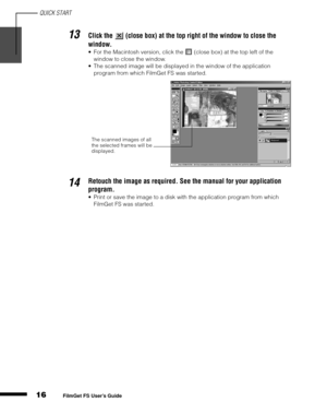 Page 18QUICK START
16
1
2
3
4
5
FilmGet FS User’s Guide
13Click the   (close box) at the top right of the window to close the 
window.
For the Macintosh version, click the   (close box) at the top left of the 
window to close the window.
The scanned image will be displayed in the window of the application 
program from which FilmGet FS was started.
14Retouch the image as required. See the manual for your application 
program.
Print or save the image to a disk with the application program from which 
FilmGet...