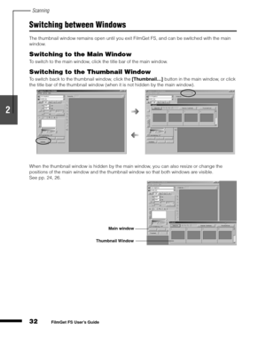 Page 34Scanning
32
1
2
3
4
5
FilmGet FS User’s Guide
Switching between Windows
The thumbnail window remains open until you exit FilmGet FS, and can be switched with the main 
window.
Switching to the Main Window
To switch to the main window, click the title bar of the main window.
Switching to the Thumbnail Window
To switch back to the thumbnail window, click the [Thumbnail…]
 button in the main window, or click 
the title bar of the thumbnail window (when it is not hidden by the main window).
When the...