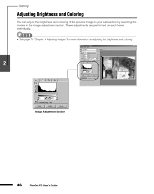 Page 48Scanning
46
1
2
3
4
5
FilmGet FS User’s Guide
Adjusting Brightness and Coloring
You can adjust the brightness and coloring of the preview image to your satisfaction by selecting the 
modes in the image adjustment section. These adjustments are performed on each frame 
individually.
Seepage71 “Chapter 4 Adjusting Images” for more information on adjusting the brightness and coloring.
Image Adjustment Section 
