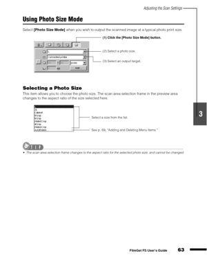 Page 65Adjusting the Scan Settings
63
1
2
3
4
5
FilmGet FS User’s Guide
Using Photo Size Mode
Select [Photo Size Mode]
 when you wish to output the scanned image at a typical photo print size.
Selecting a Photo Size
This item allows you to choose the photo size. The scan area selection frame in the preview area 
changes to the aspect ratio of the size selected here.
The scan area selection frame changes to the aspect ratio for the selected photo size, and cannot be changed.
(1) Click the [Photo Size Mode]...