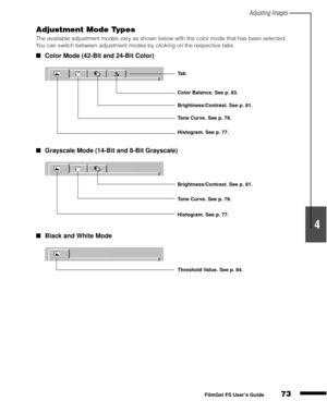 Page 75Adjusting Images
73
1
2
3
4
5
FilmGet FS User’s Guide
Adjustment Mode Types
The available adjustment modes vary as shown below with the color mode that has been selected. 
You can switch between adjustment modes by clicking on the respective tabs.
Color Mode (42-Bit and 24-Bit Color)
Grayscale Mode (14-Bit and 8-Bit Grayscale)
Black and White Mode
Brightness/Contrast. See p. 81.
Tone Curve. See p. 79.
Histogram. See p. 77. Ta b
Color Balance. See p. 83.
Brightness/Contrast. See p. 81.
Tone Curve. See...