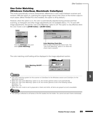 Page 91Other Functions
89
1
2
3
4
5
FilmGet FS User’s Guide
Use Color Matching
(Windows: ColorGear, Macintosh: ColorSync)
This mode automatically corrects characteristic differences in color output between scanners and 
monitors. With this option on, matching the original image colors to the colors on the monitor output is 
much easier. (When FilmGet FS is first installed, this option is off by default.)
However, when this option is on, the color is automatically adjusted during preview and final 
scanning, so...