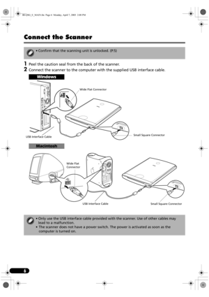 Page 86
Connect the Scanner
1Peel the caution seal from the back of the scanner.
2Connect the scanner to the computer with the supplied USB interface cable.
• Confirm that the scanning unit is unlocked. (P.5)
Windows
Macintosh
• Only use the USB interface cable provided with the scanner. Use of other cables may 
lead to a malfunction.
• The scanner does not have a power switch. The power is activated as soon as the 
computer is turned on.
USB Interface CableWide Flat Connector
Small Square Connector
USB...