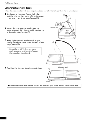 Page 10Positioning Items
10
Scanning Oversize Items
Follow the procedure below to scan magazines, books and other items larger than the document glass.
1As shown in the right figure, hold the 
antislip grip on the center of the document 
cover and open it partway (arrow 
c). 
2When the document cover is open to 
approximately 60°, lightly pull it straight up 
a short distance (arrow 
d).
3Keep light upward tension on it as you 
slowly swing the cover open the rest of the 
way (arrow 
e).
4Position the item on...