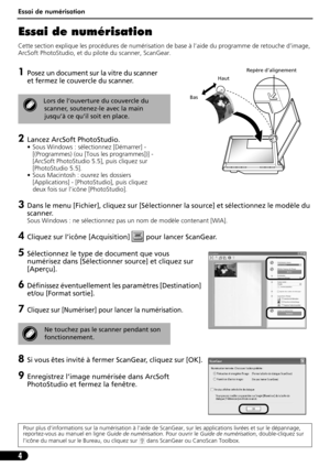 Page 15Essai de numérisation
4
Essai de numérisation 
Cette section explique les procédures de numérisation de base à l’aide du programme de retouche d’image, 
ArcSoft PhotoStudio, et du pilote du scanner, ScanGear.
1Posez un document sur la vitre du scanner 
et fermez le couvercle du scanner.
2Lancez ArcSoft PhotoStudio.
• Sous Windows : sélectionnez [Démarrer] - 
[(Programmes) (ou [Tous les programmes])] - 
[ArcSoft PhotoStudio 5.5], puis cliquez sur 
[PhotoStudio 5.5].
• Sous Macintosh : ouvrez les dossiers...