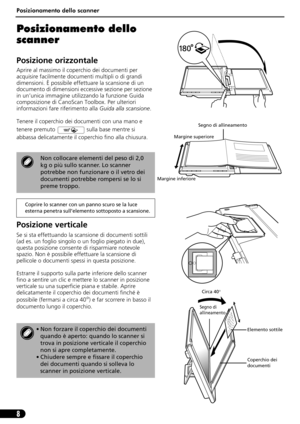 Page 39Posizionamento dello scanner
8
Posizionamento dello 
scanner
Posizione orizzontale
Aprire al massimo il coperchio dei documenti per 
acquisire facilmente documenti multipli o di grandi 
dimensioni. È possibile effettuare la scansione di un 
documento di dimensioni eccessive sezione per sezione 
in un’unica immagine utilizzando la funzione Guida 
composizione di CanoScan Toolbox. Per ulteriori 
informazioni fare riferimento alla Guida alla scansione.
Tenere il coperchio dei documenti con una mano e...