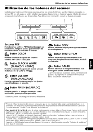 Page 46Utilización de los botones del escáner
5
Español
Utilización de los botones del escáner
Los botones del escáner permiten copiar, escanear, enviar por correo electrónico y guardar imágenes escaneadas en 
formato PDF con sólo pulsar un botón. Sólo tiene que colocar el documento en el escáner y pulsar el botón del escáner 
correspondiente a la función que desea realizar. Para obtener más información, consulte la Guía de escaneado.
• Antes de utilizar los botones del escáner, compruebe que se han instalado...