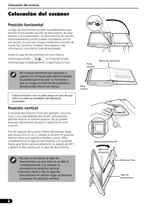 Page 49Colocación del escáner
8
Colocación del escáner
Posición horizontal
La tapa de documentos se abre completamente para 
permitir el escaneado sencillo de documentos de gran 
tamaño o encuadernados. Los documentos de tamaño 
extremadamente grande pueden escanearse sección 
por sección en una sola imagen mediante la función de 
cosido de CanoScan Toolbox. Para obtener más 
información, consulte la Guía de escaneado.
Sujete la tapa de documentos con una mano y 
mantenga pulsado   en el eje de la base...