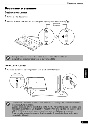 Page 54Preparar o scanner
3
Português
Preparar o scanner
Destravar o scanner
1Retire o selo do scanner.
2Deslize a trava no fundo do scanner para a posição de destravado ( ). 
Conectar o scanner
1Conecte o scanner ao computador com o cabo USB fornecido.
• Carregue o scanner com as duas mãos. Cuidado para não deixá-lo cair.
• Sempre trave o scanner ao carregá-lo ou transportá-lo.
• Use somente o cabo USB fornecido com o scanner. A utilização de outros cabos poderá 
causar mau funcionamento.
• Quando o scanner...