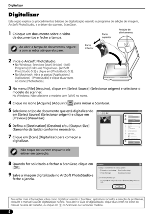 Page 55Digitalizar
4
Digitalizar
Esta seção explica os procedimentos básicos de digitalização usando o programa de edição de imagem, 
ArcSoft PhotoStudio, e o driver do scanner, ScanGear.
1Coloque um documento sobre o vidro 
de documentos e feche a tampa.
2Inicie o ArcSoft PhotoStudio.
• No Windows: Selecione [start] (Iniciar) - [(All) 
Programs] ((Todos os) Programas) - [ArcSoft 
PhotoStudio 5.5] e clique em [PhotoStudio 5.5].
• No Macintosh: Abra as pastas [Applications] 
(Aplicativos) - [PhotoStudio] e...