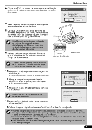 Page 58Digitalizar filme
7
Português
6Clique em [OK] na janela de mensagem de calibração.
O processo de calibração estará concluído quando a mensagem 
desaparecer.
7Abra a tampa de documentos e, em seguida, 
a unidade adaptadora de filme.
8Coloque um diafilme na guia de filme da 
unidade adaptadora do filme, de modo que 
os limites entre os quadros fiquem alinhados 
com as linhas-guia da guia de filme.
9Feche a unidade adaptadora de filme até 
que se encaixe e feche cuidadosamente a 
tampa de documentos.
10...