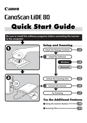 Page 11
Setup and Scanning
Try the Additional Features
Check the Package Contents
Install the Software
Windows
Macintosh
Unlock the Scanning Unit
Connect the Scanner
Try Scanning
p.2
p.3
p.4
p.5
p.6
p.7
Using the Scanner Buttonsp.10
Scanning Film p.11
Be sure to install the software programs before connecting the scanner 
to the computer!
Quick Start Guide Quick Start Guide 