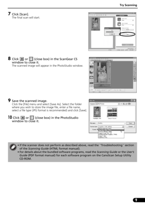 Page 11Try Scanning
9
7Click [Scan].
The final scan will start. 
8Click   or   (close box) in the ScanGear CS  
window to close it.
The scanned image will appear in the PhotoStudio window.
9Save the scanned image.
Click the [File] menu and select [Save As]. Select the folder 
where you wish to store the image file, enter a file name, 
select a file type (JPG format is recommended) and click [Save].
10 Click   or   (close box) in the PhotoStudio 
window to close it.
• If the scanner does not perform as described...