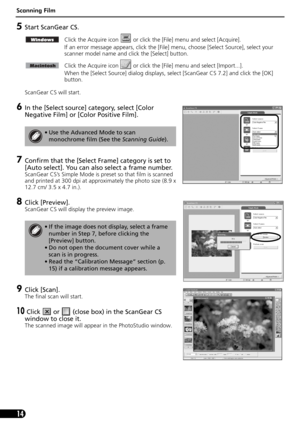 Page 16Scanning Film
14
5Start ScanGear CS.
Click the Acquire icon   or click the [File] menu and select [Acquire].
If an error message appears, click the [File] menu, choose [Select Source], select your 
scanner model name and click the [Select] button.
Click the Acquire icon   or click the [File] menu and select [Import...].
When the [Select Source] dialog displays, select [ScanGear CS 7.2] and click the [OK] 
button. 
ScanGear CS will start.
6In the [Select source] category, select [Color 
Negative Film] or...