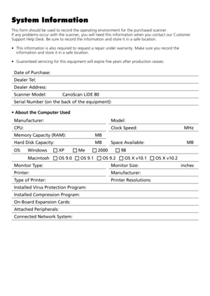 Page 191
System Information
This form should be used to record the operating environment for the purchased scanner. 
If any problems occur with the scanner, you will need this information when you contact our Customer 
Support Help Desk. Be sure to record the information and store it in a safe location.
• This information is also required to request a repair under warranty. Make sure you record the 
information and store it in a safe location.
• Guaranteed servicing for this equipment will expire five years...