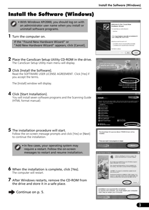 Page 5Install the Software (Windows)
3
Install the Software (Windows)
1Turn the computer on.
2Place the CanoScan Setup Utility CD-ROM in the drive.
The CanoScan Setup Utility main menu will display.
3Click [Install the Software].
Read the SOFTWARE USER LICENSE AGREEMENT. Click [Yes] if 
you accept the terms.
The [Install] window will display.
4Click [Start Installation].
You will install seven software programs and the Scanning Guide 
(HTML format manual).
5The installation procedure will start.
Follow the...