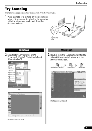 Page 9Try Scanning
7
2Select [Start], [Programs] or [All 
Programs], [ArcSoft PhotoStudio] and 
[PhotoStudio 5]. 
PhotoStudio will start.
Windows
Try Scanning 
The following steps explain how to scan with ArcSoft PhotoStudio.
1Place a photo or a picture on the document 
glass of the scanner by aligning its top edge 
with the alignment mark, and close the 
document cover.
Alignment 
Mark
To pBottom
2Double-click the [Applications (Mac OS 
9)] and [PhotoStudio] folder and the 
[PhotoStudio] icon.
PhotoStudio...