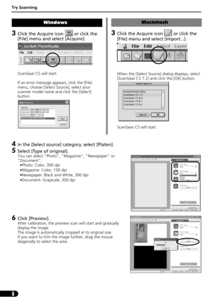 Page 10Try Scanning
8
3Click the Acquire icon   or click the 
[File] menu and select [Acquire].
ScanGear CS will start.
If an error message appears, click the [File] 
menu, choose [Select Source], select your 
scanner model name and click the [Select] 
button.
Windows
3Click the Acquire icon   or click the 
[File] menu and select [Import...].
When the [Select Source] dialog displays, select 
[ScanGear CS 7.2] and click the [OK] button. 
ScanGear CS will start.
Macintosh
4In the [Select source] category, select...