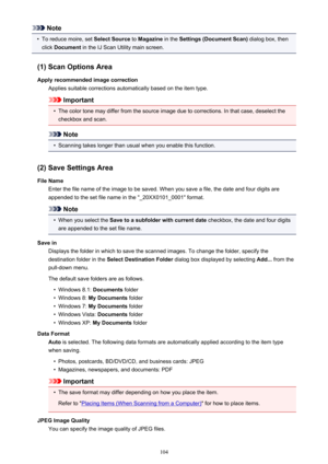 Page 104Note•
To reduce moire, set Select Source to Magazine  in the Settings (Document Scan)  dialog box, then
click  Document  in the IJ Scan Utility main screen.
(1) Scan Options Area Apply recommended image correction Applies suitable corrections automatically based on the item type.
Important
•
The color tone may differ from the source image due to corrections. In that case, deselect thecheckbox and scan.
Note
•
Scanning takes longer than usual when you enable this function.
(2) Save Settings Area File Name...