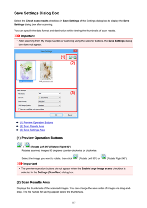 Page 117Save Settings Dialog BoxSelect the  Check scan results  checkbox in Save Settings  of the Settings dialog box to display the  Save
Settings  dialog box after scanning.
You can specify the data format and destination while viewing the thumbnails of scan results.
Important
•
After scanning from My Image Garden or scanning using the scanner buttons, the  Save Settings dialog
box does not appear.
(1) Preview Operation Buttons
(2) Scan Results Area
(3) Save Settings Area
(1) Preview Operation Buttons
 /...