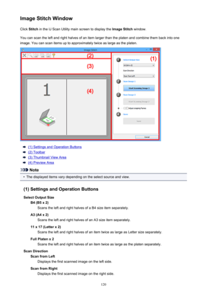 Page 120Image Stitch WindowClick  Stitch  in the IJ Scan Utility main screen to display the  Image Stitch window.
You can scan the left and right halves of an item larger than the platen and combine them back into one image. You can scan items up to approximately twice as large as the platen.
(1) Settings and Operation Buttons
(2) Toolbar
(3) Thumbnail View Area
(4) Preview Area
Note
•
The displayed items vary depending on the select source and view.
(1) Settings and Operation Buttons
Select Output Size B4 (B5 x...