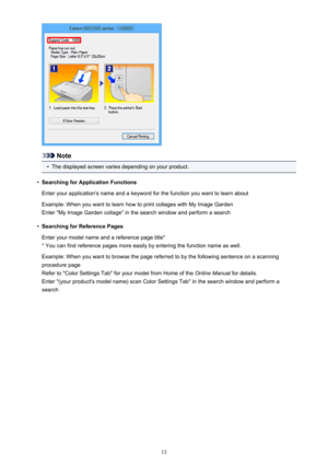 Page 13Note
•
The displayed screen varies depending on your product.
•
Searching for Application Functions
Enter your application's name and a keyword for the function you want to learn about
Example: When you want to learn how to print collages with My Image Garden
Enter "My Image Garden collage" in the search window and perform a search
•
Searching for Reference Pages
Enter your model name and a reference page title*
* You can find reference pages more easily by entering the function name as...