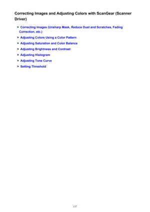 Page 137Correcting Images and Adjusting Colors with ScanGear (Scanner
Driver)
Correcting Images (Unsharp Mask, Reduce Dust and Scratches, Fading
Correction, etc.)
Adjusting Colors Using a Color Pattern
Adjusting Saturation and Color Balance
Adjusting Brightness and Contrast
Adjusting Histogram
Adjusting Tone Curve
Setting Threshold
137 