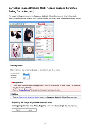 Page 138Correcting Images (Unsharp Mask, Reduce Dust and Scratches,Fading Correction, etc.)
The  Image Settings  functions on the  Advanced Mode  tab of ScanGear (scanner driver) allow you to
enhance the outline of the subjects, reduce dust/scratches, and correct faded colors when scanning images.
Setting Items
Click 
 (Arrow) of a function and select an item from the pull-down menu.
Important
•
Do not apply these functions to images without moire, dust/scratches, or faded colors. The color tone
may be adversely...