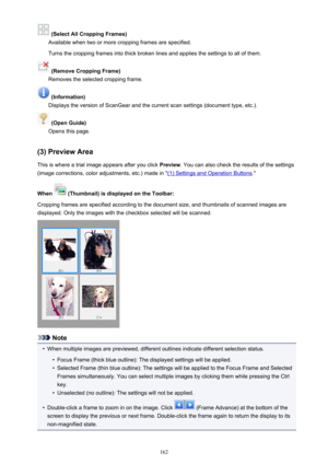 Page 162 (Select All Cropping Frames)
Available when two or more cropping frames are specified.
Turns the cropping frames into thick broken lines and applies the settings to all of them.
 (Remove Cropping Frame)
Removes the selected cropping frame.
 (Information)
Displays the version of ScanGear and the current scan settings (document type, etc.).
 (Open Guide)
Opens this page.
(3) Preview Area This is where a trial image appears after you click  Preview. You can also check the results of the settings
(image...